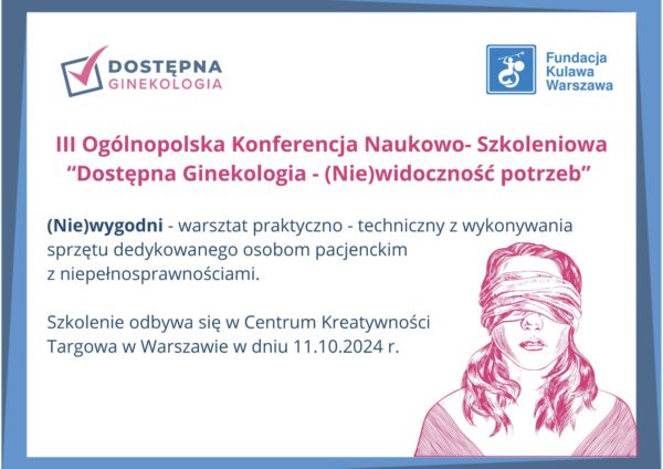 grafika z napisami III Ogólnopolska Konferencja Naukowo- Szkoleniowa “Dostępna Ginekologia - (Nie)widoczność potrzeb” (Nie)wygodni - warsztat praktyczno - techniczny z wykonywania sprzętu dedykowanego osobom pacjenckim z niepełnosprawnościami. Szkolenie odbywa się w Centrum Kreatywności Targowa w Warszawie w dniu 11.10.2024 r.