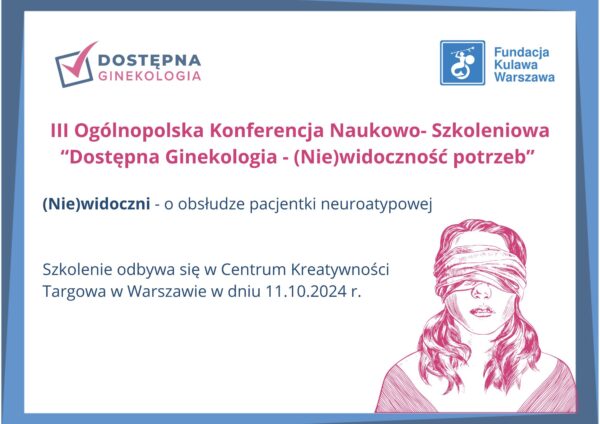 Grafika z napisami III Ogólnopolska Konferencja Naukowo- Szkoleniowa “Dostępna Ginekologia - (Nie)widoczność potrzeb” (Nie)widoczni - o obsłudze pacjentki neuroatypowej Szkolenie odbywa się w Centrum Kreatywności Targowa w Warszawie w dniu 11.10.2024 r.